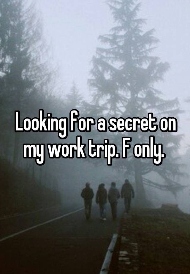 Looking for a secret on my work trip. F only. 