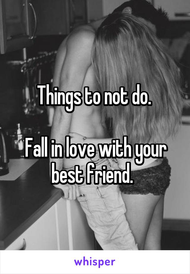 Things to not do. 

Fall in love with your best friend.  