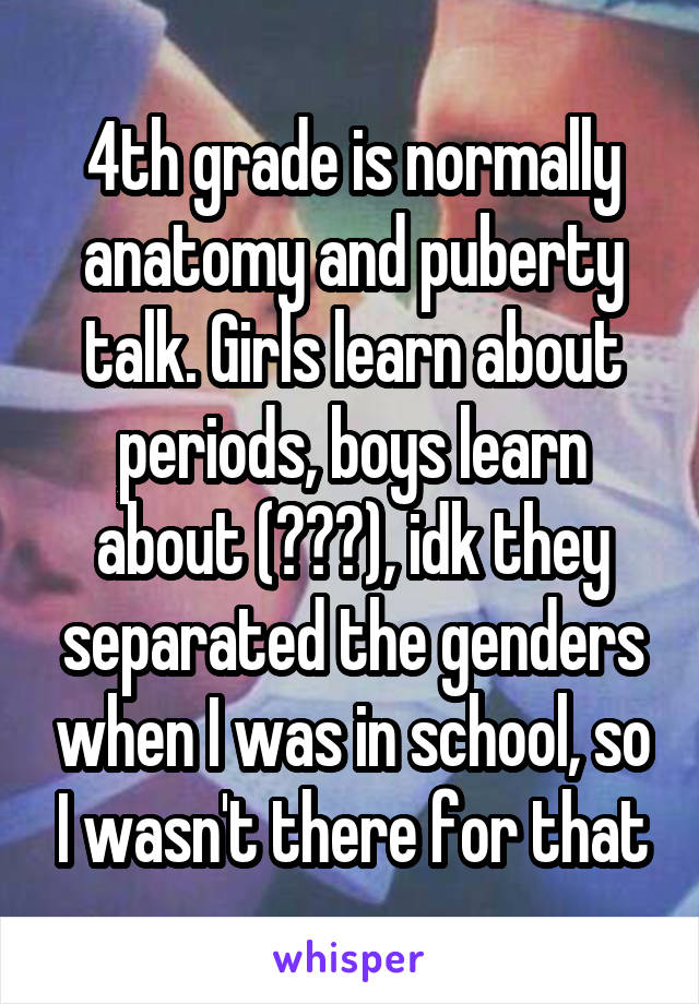 4th grade is normally anatomy and puberty talk. Girls learn about periods, boys learn about (???), idk they separated the genders when I was in school, so I wasn't there for that