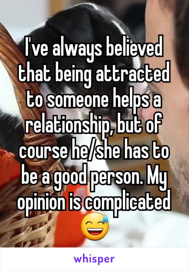 I've always believed that being attracted to someone helps a relationship, but of course he/she has to be a good person. My opinion is complicated 😅