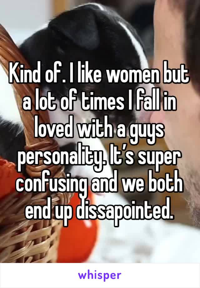 Kind of. I like women but a lot of times I fall in loved with a guys personality. It’s super confusing and we both end up dissapointed.