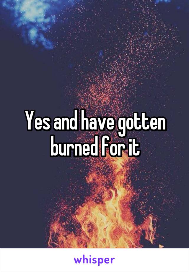 Yes and have gotten burned for it