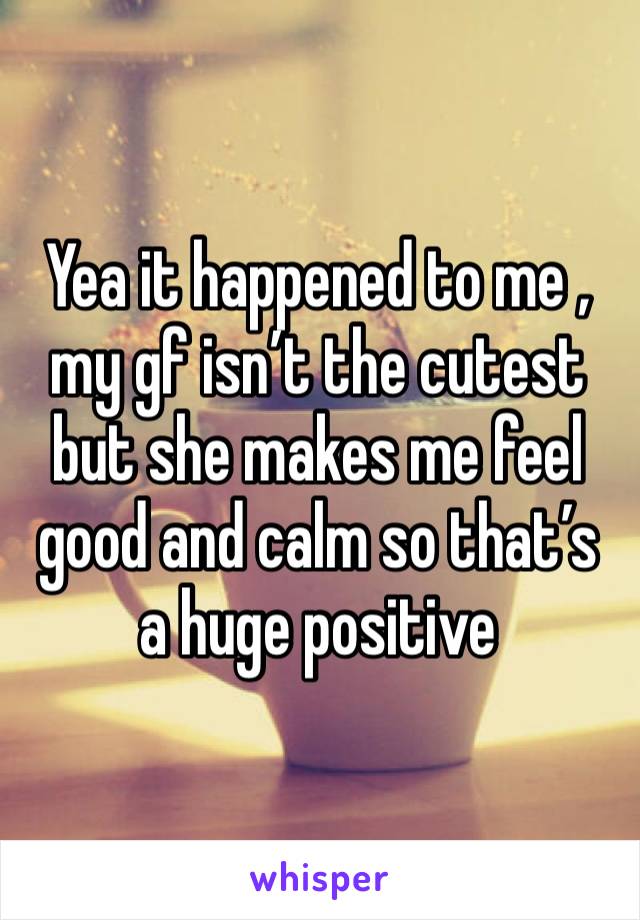 Yea it happened to me , my gf isn’t the cutest but she makes me feel good and calm so that’s a huge positive 