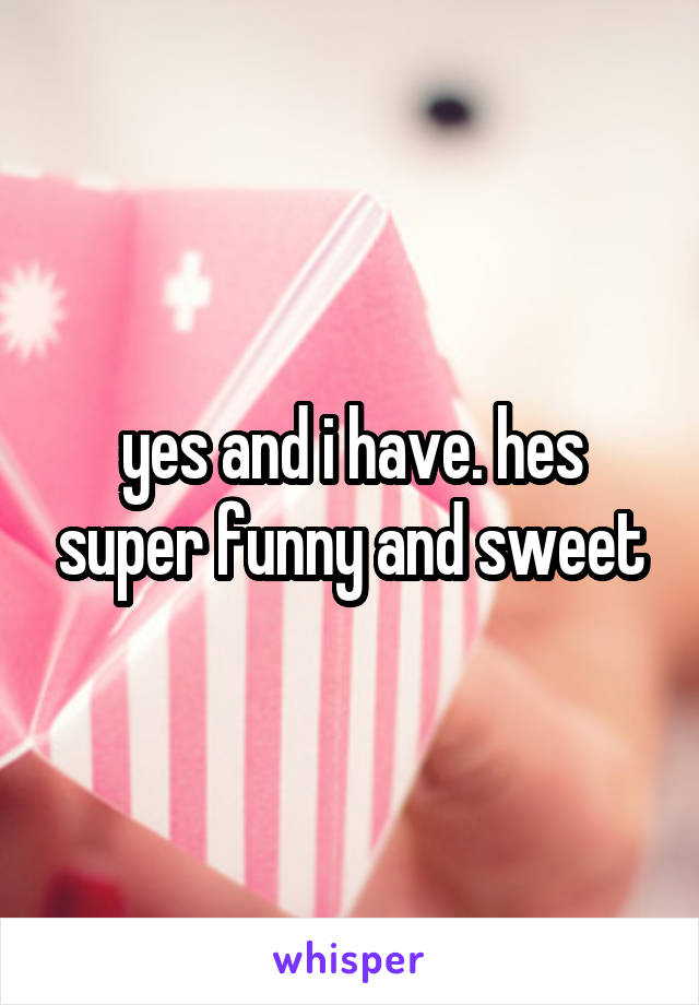 yes and i have. hes super funny and sweet