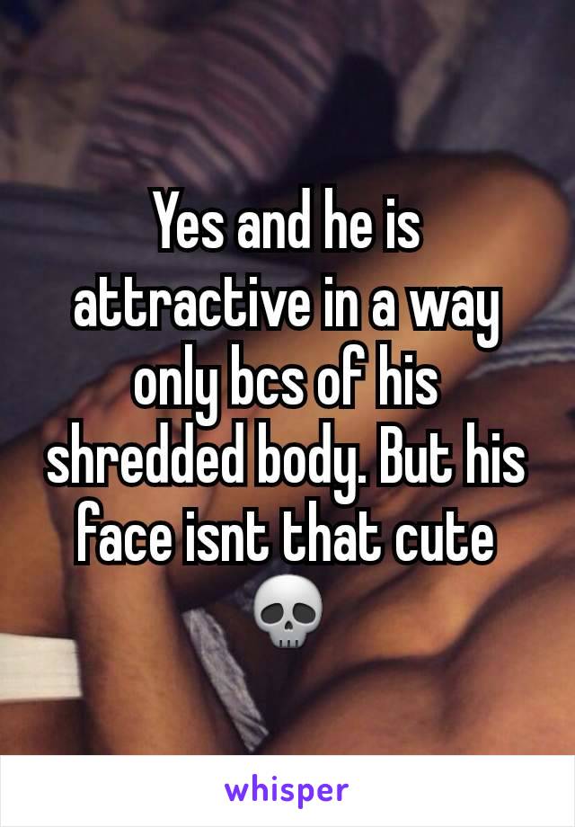 Yes and he is attractive in a way only bcs of his shredded body. But his face isnt that cute 💀