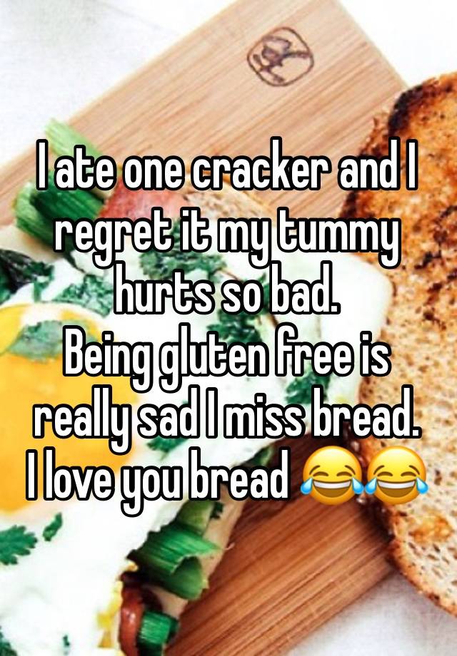 I ate one cracker and I regret it my tummy hurts so bad. 
Being gluten free is really sad I miss bread. 
I love you bread 😂😂