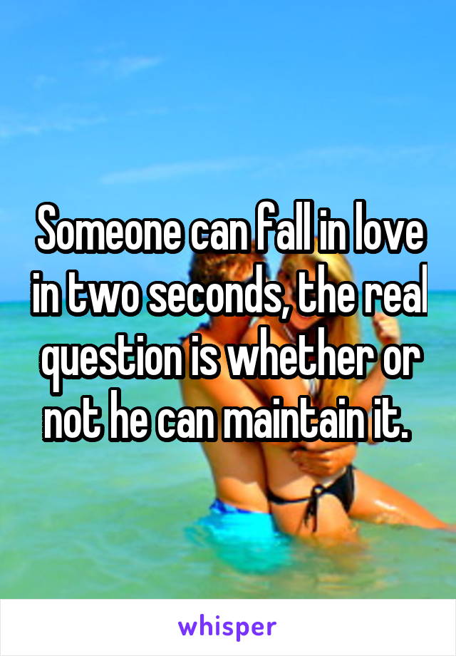 Someone can fall in love in two seconds, the real question is whether or not he can maintain it. 