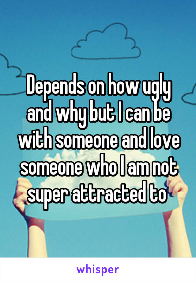 Depends on how ugly and why but I can be with someone and love someone who I am not super attracted to 