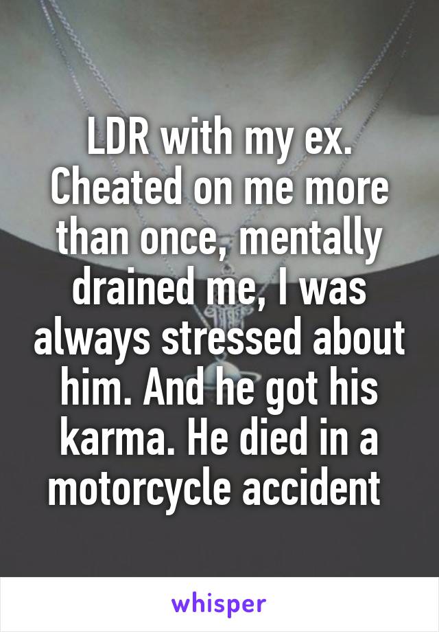 LDR with my ex. Cheated on me more than once, mentally drained me, I was always stressed about him. And he got his karma. He died in a motorcycle accident 