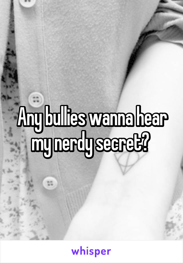 Any bullies wanna hear my nerdy secret? 