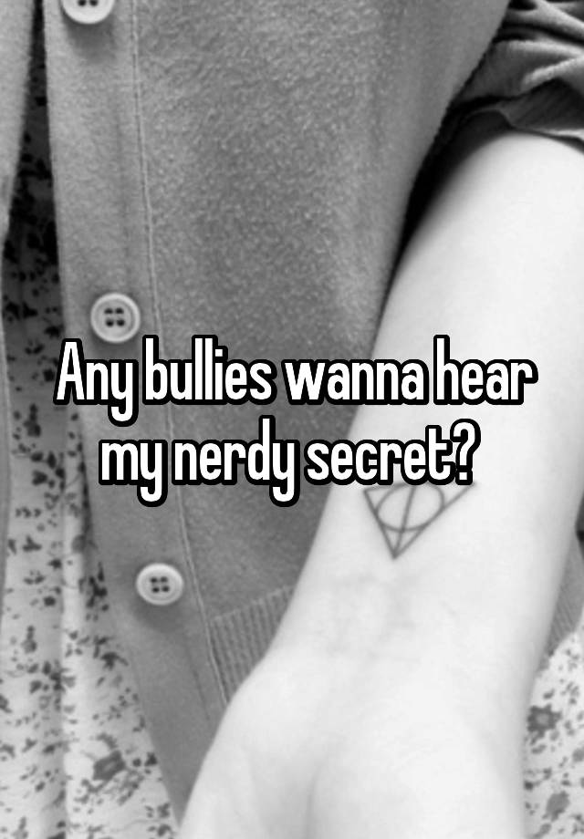 Any bullies wanna hear my nerdy secret? 