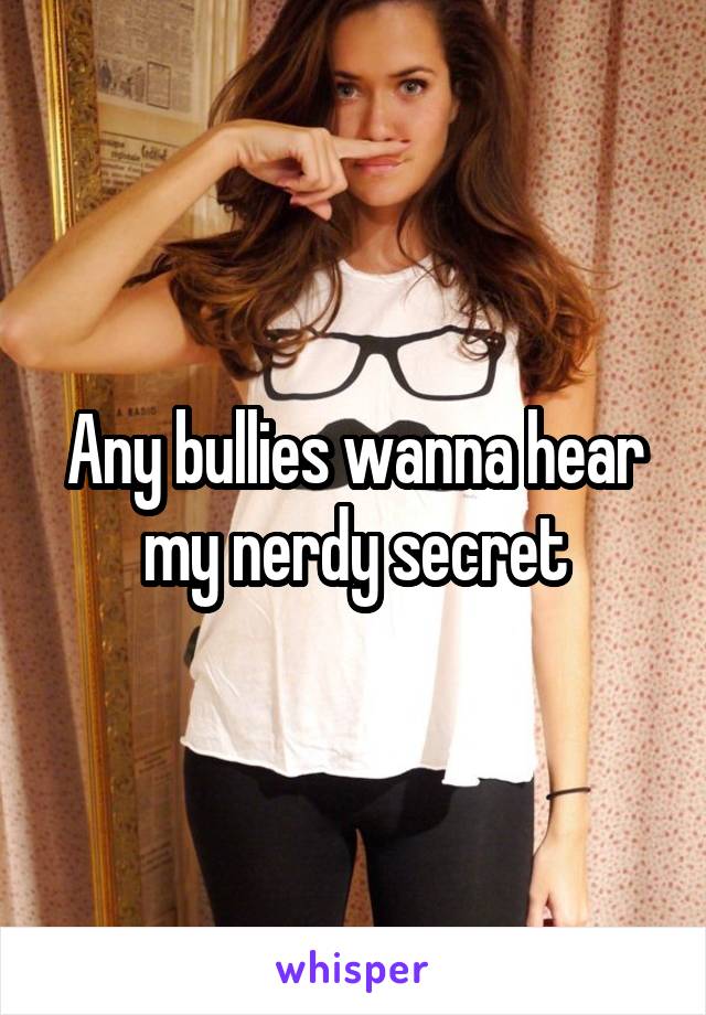 Any bullies wanna hear my nerdy secret