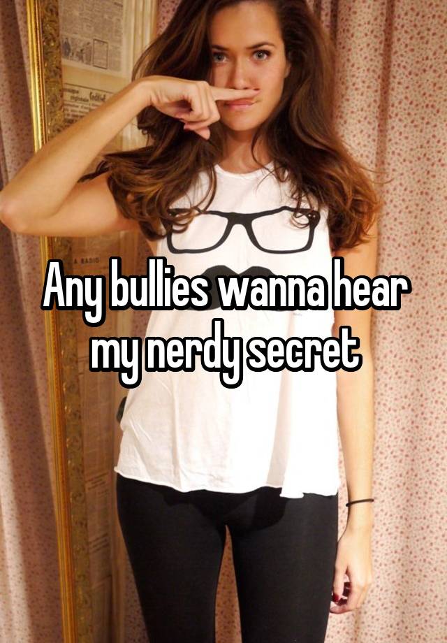 Any bullies wanna hear my nerdy secret