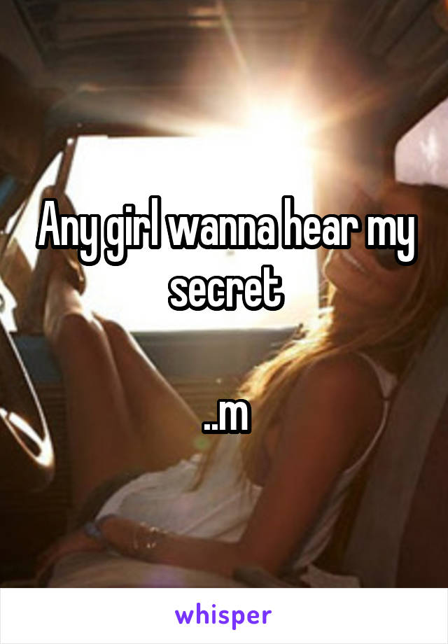 Any girl wanna hear my secret

..m