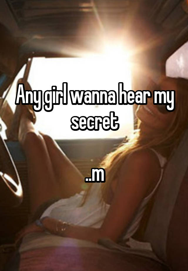 Any girl wanna hear my secret

..m