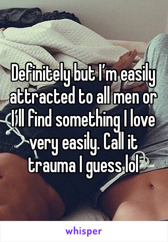 Definitely but I’m easily attracted to all men or I’ll find something I love very easily. Call it trauma I guess lol 