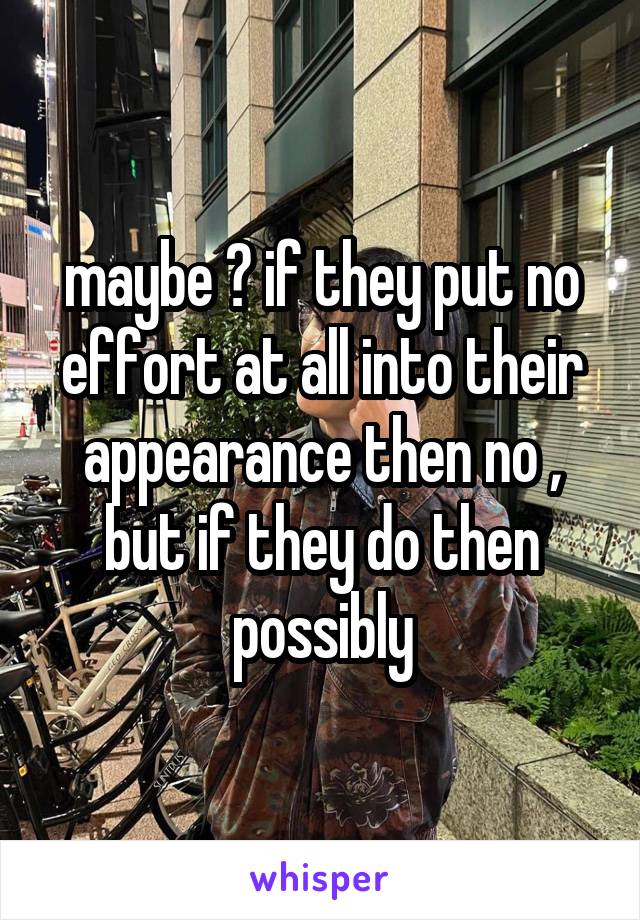 maybe ? if they put no effort at all into their appearance then no , but if they do then possibly