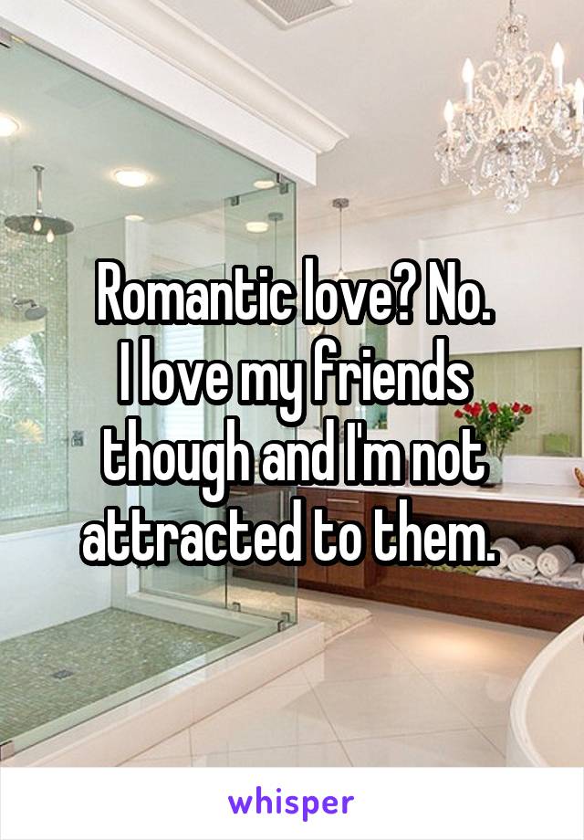 Romantic love? No.
I love my friends though and I'm not attracted to them. 