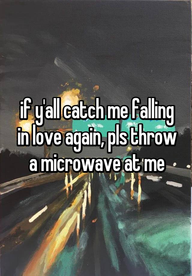 if y'all catch me falling in love again, pls throw a microwave at me