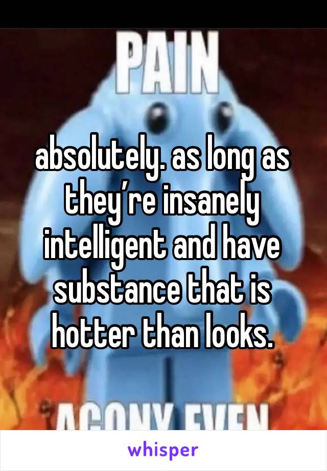 absolutely. as long as they’re insanely intelligent and have substance that is hotter than looks. 