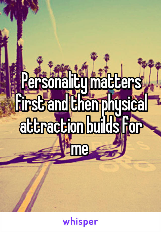 Personality matters first and then physical attraction builds for me 