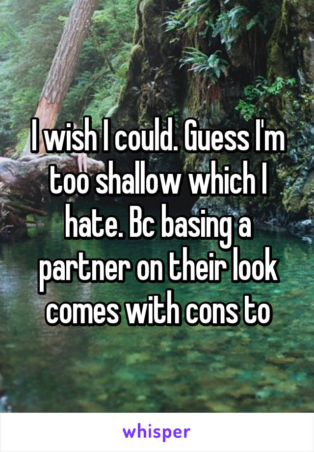 I wish I could. Guess I'm too shallow which I hate. Bc basing a partner on their look comes with cons to