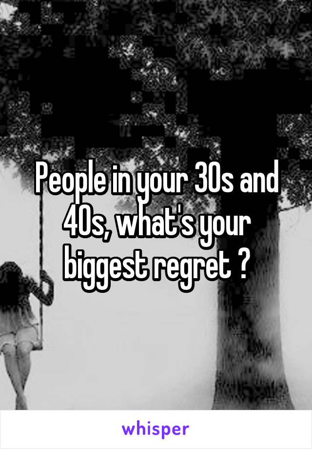 People in your 30s and 40s, what's your biggest regret ?