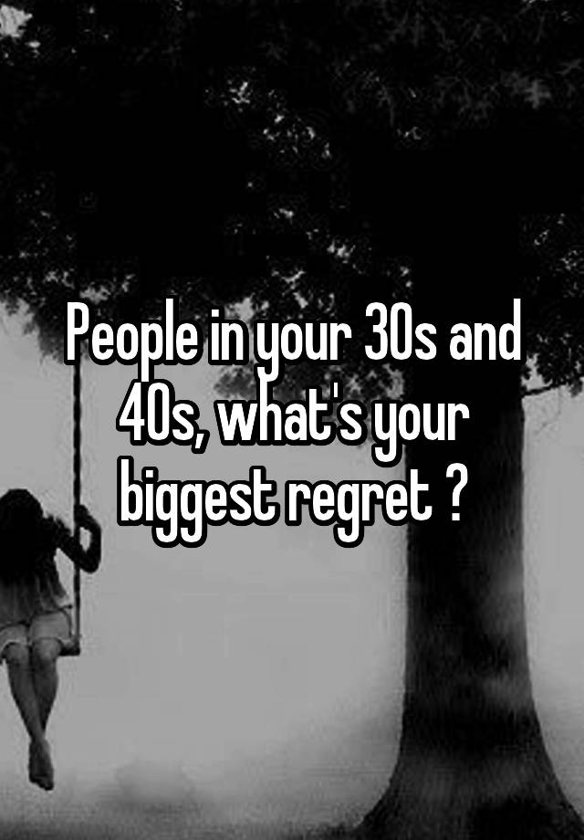 People in your 30s and 40s, what's your biggest regret ?