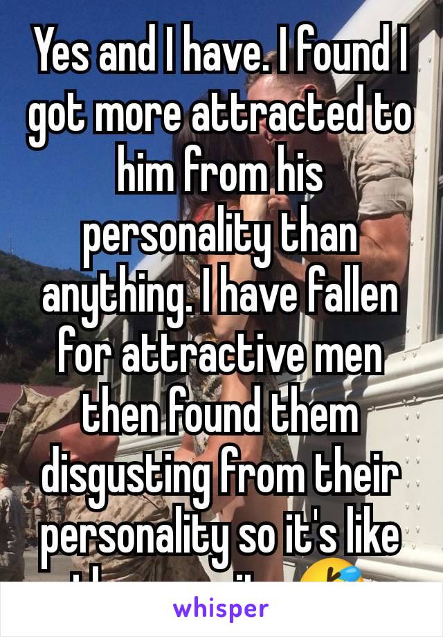 Yes and I have. I found I got more attracted to him from his personality than anything. I have fallen for attractive men then found them disgusting from their personality so it's like the opposite 🤣