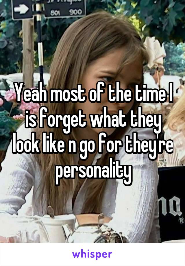 Yeah most of the time I is forget what they look like n go for they're personality