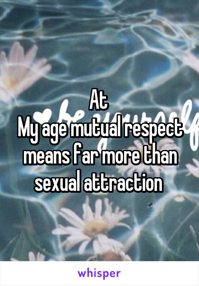 At 
My age mutual respect means far more than sexual attraction 