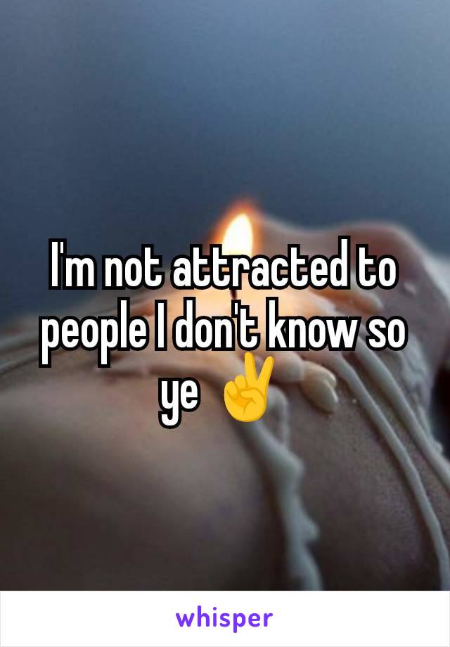 I'm not attracted to people I don't know so ye ✌️