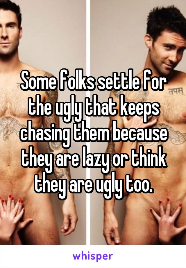 Some folks settle for the ugly that keeps chasing them because they are lazy or think they are ugly too.