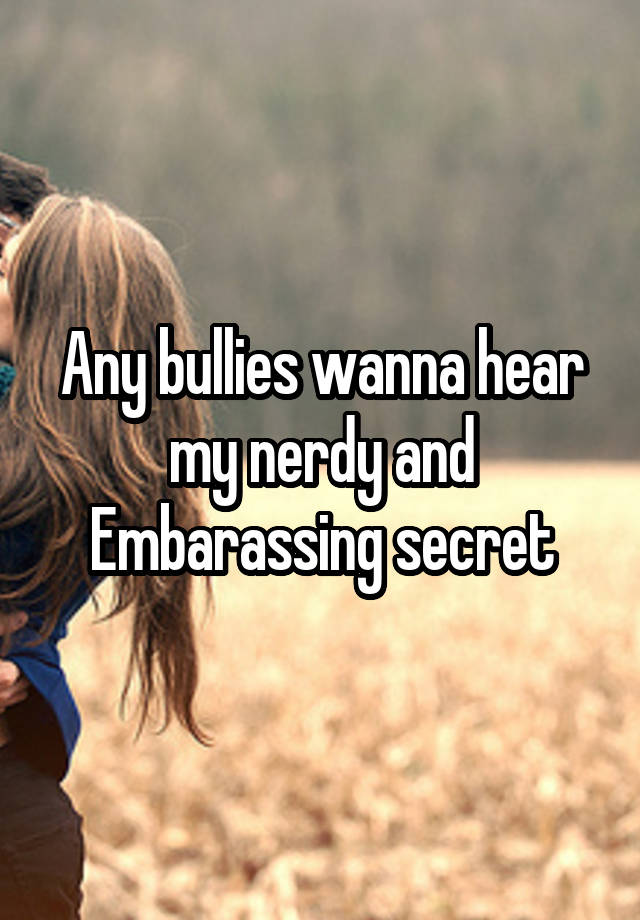 Any bullies wanna hear my nerdy and Embarassing secret