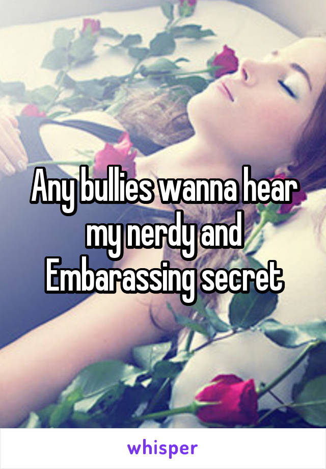  Any bullies wanna hear my nerdy and Embarassing secret