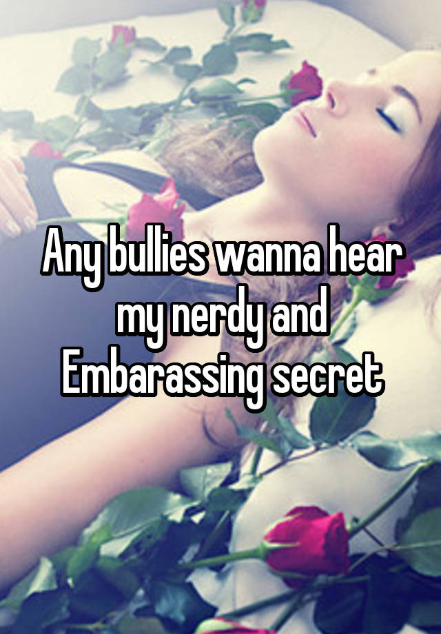  Any bullies wanna hear my nerdy and Embarassing secret