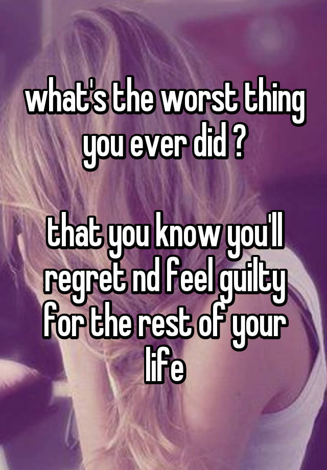 what's the worst thing you ever did ?

that you know you'll regret nd feel guilty for the rest of your life