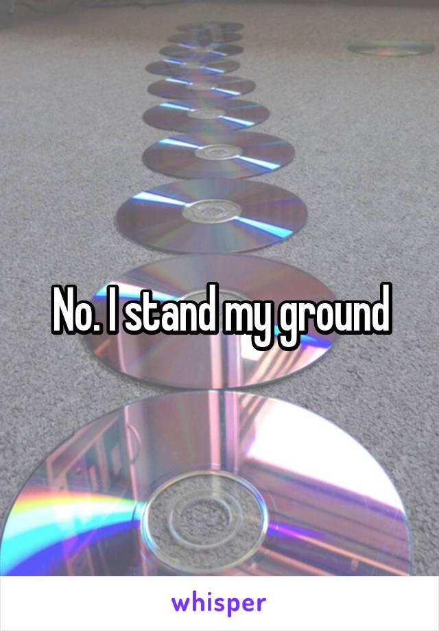 No. I stand my ground