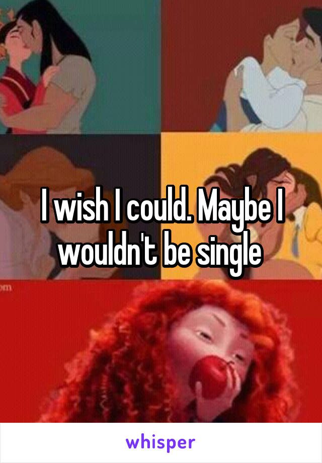 I wish I could. Maybe I wouldn't be single 