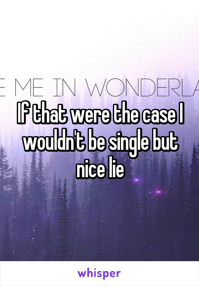 If that were the case I wouldn't be single but nice lie