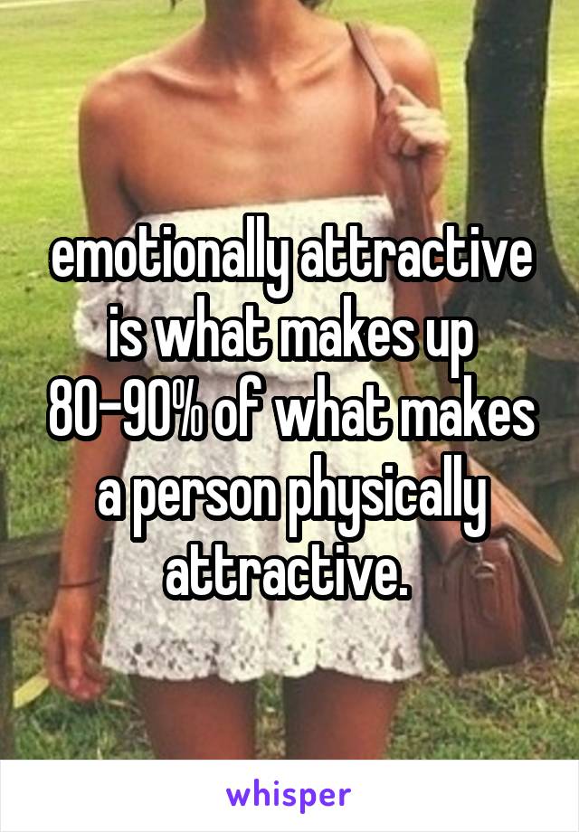 emotionally attractive is what makes up 80-90% of what makes a person physically attractive. 