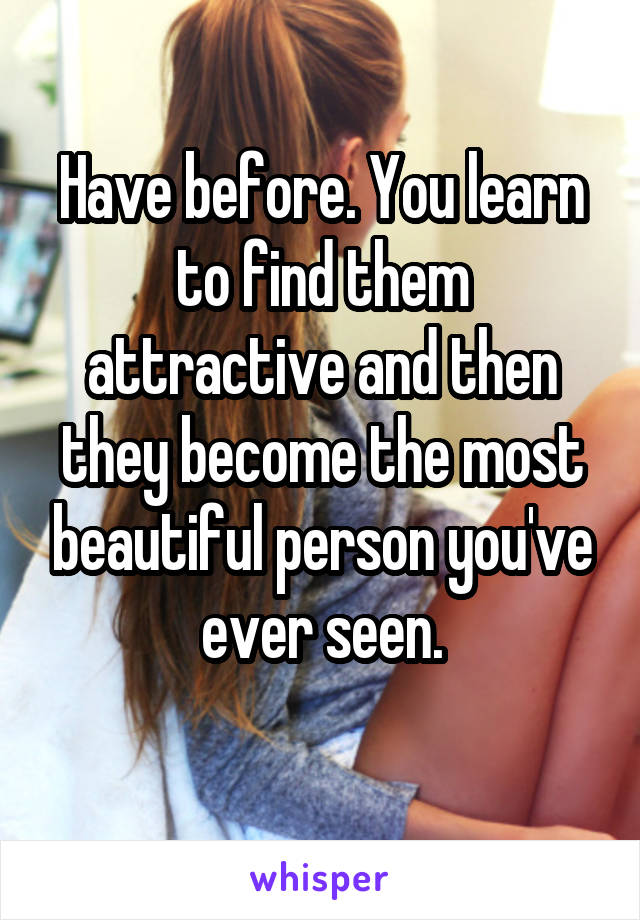 Have before. You learn to find them attractive and then they become the most beautiful person you've ever seen.
