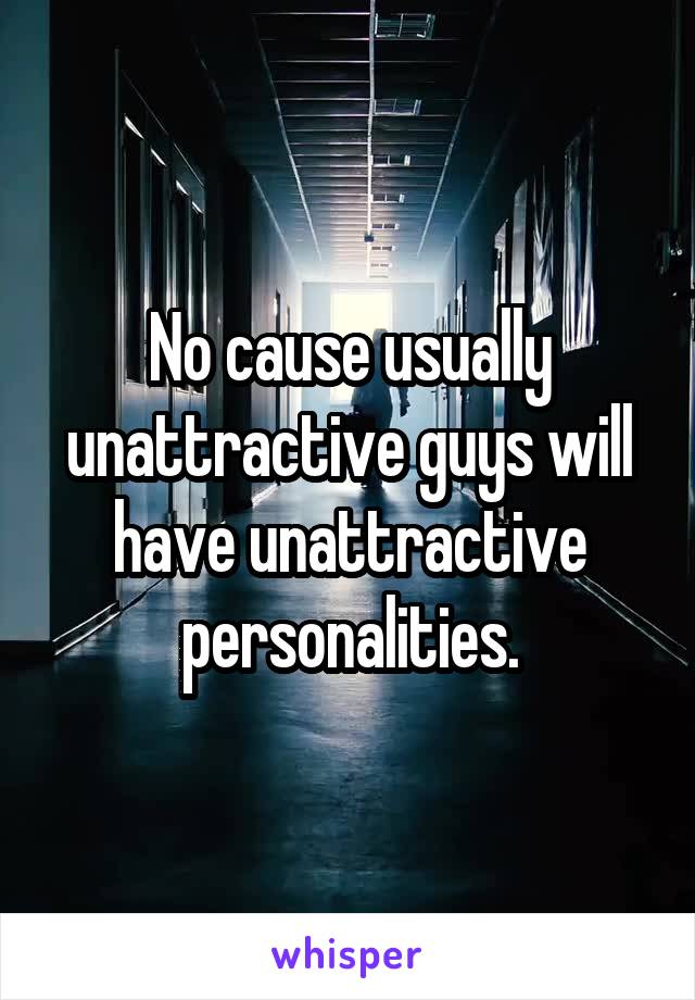 No cause usually unattractive guys will have unattractive personalities.