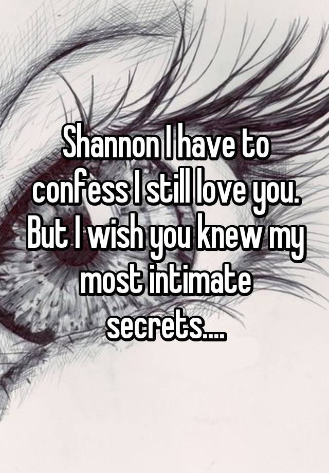 Shannon I have to confess I still love you. But I wish you knew my most intimate secrets....