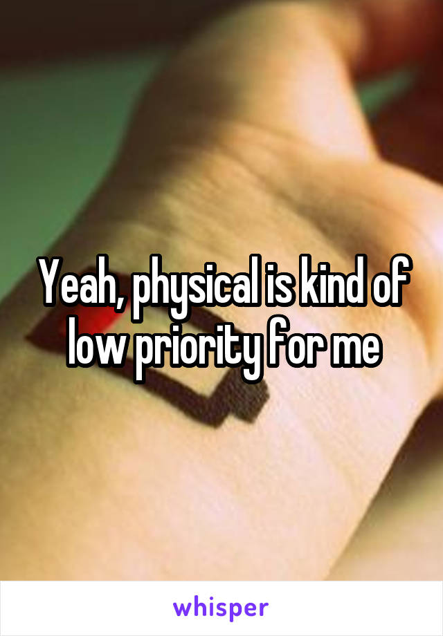 Yeah, physical is kind of low priority for me