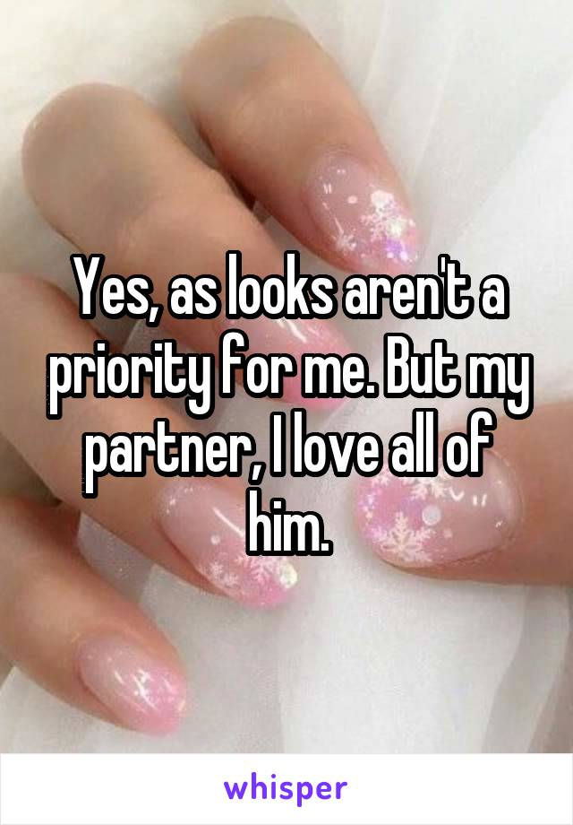 Yes, as looks aren't a priority for me. But my partner, I love all of him.