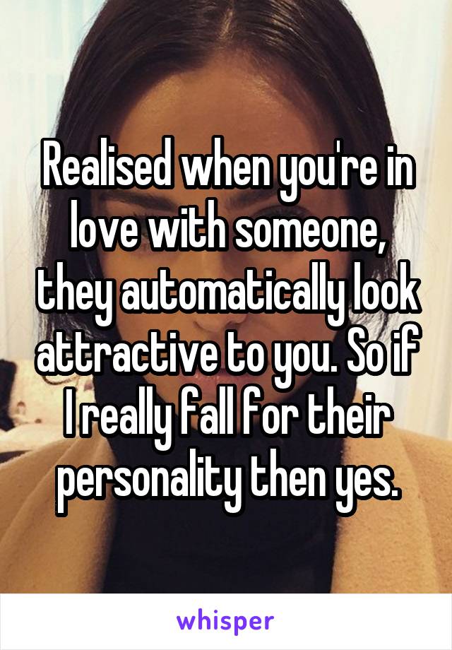 Realised when you're in love with someone, they automatically look attractive to you. So if I really fall for their personality then yes.