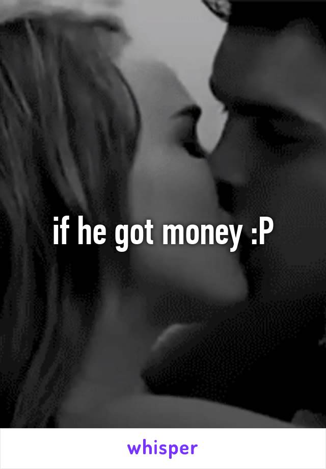 if he got money :P