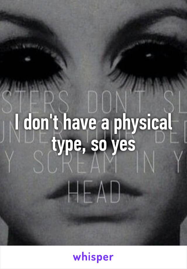 I don't have a physical type, so yes