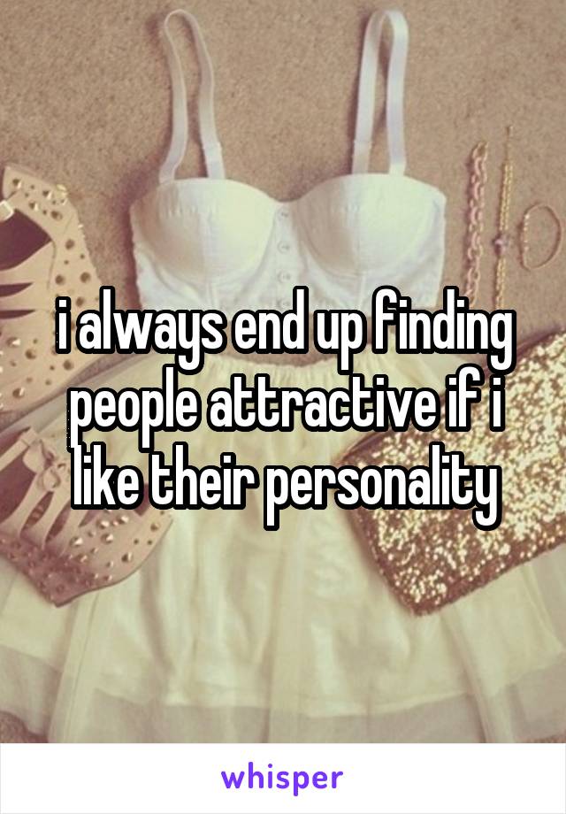 i always end up finding people attractive if i like their personality